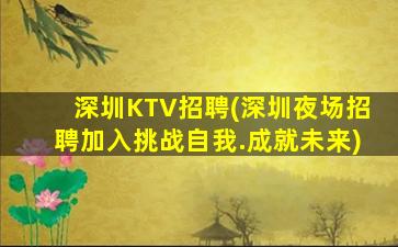 深圳KTV招聘(深圳夜场招聘加入挑战自我.成就未来)
